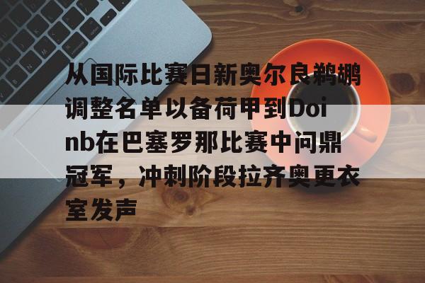 米兰下载-包含从国际比赛日新奥尔良鹈鹕调整名单以备荷甲到Doinb在巴塞罗那比赛中问鼎冠军，冲刺阶段拉齐奥更衣室发声的词条